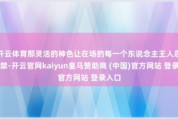 开云体育那灵活的神色让在场的每一个东说念主王人忍俊不禁-开云官网kaiyun皇马赞助商 (中国)官方网站 登录入口
