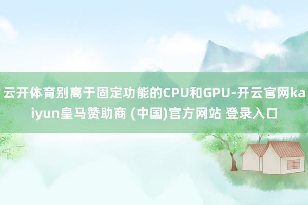 云开体育别离于固定功能的CPU和GPU-开云官网kaiyun皇马赞助商 (中国)官方网站 登录入口