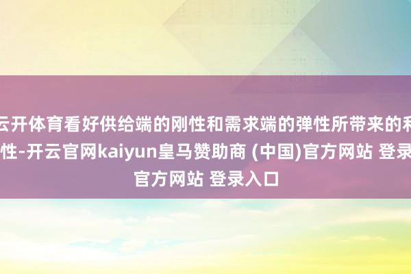 云开体育看好供给端的刚性和需求端的弹性所带来的利润弹性-开云官网kaiyun皇马赞助商 (中国)官方网站 登录入口