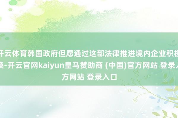 开云体育韩国政府但愿通过这部法律推进境内企业积极改换-开云官网kaiyun皇马赞助商 (中国)官方网站 登录入口