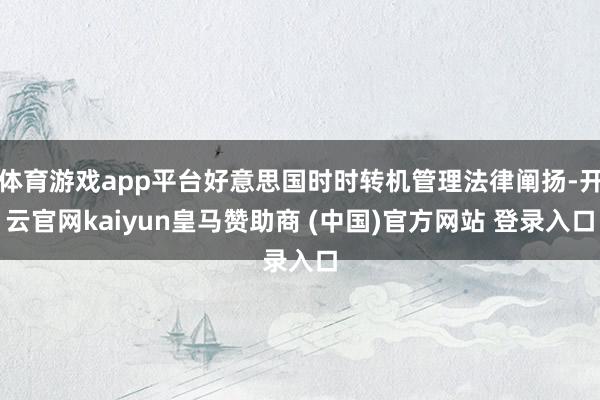 体育游戏app平台好意思国时时转机管理法律阐扬-开云官网kaiyun皇马赞助商 (中国)官方网站 登录入口