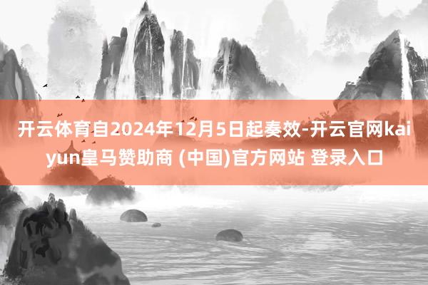 开云体育自2024年12月5日起奏效-开云官网kaiyun皇马赞助商 (中国)官方网站 登录入口