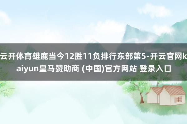 云开体育雄鹿当今12胜11负排行东部第5-开云官网kaiyun皇马赞助商 (中国)官方网站 登录入口