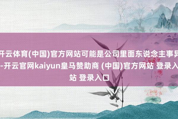 开云体育(中国)官方网站可能是公司里面东说念主事异动-开云官网kaiyun皇马赞助商 (中国)官方网站 登录入口