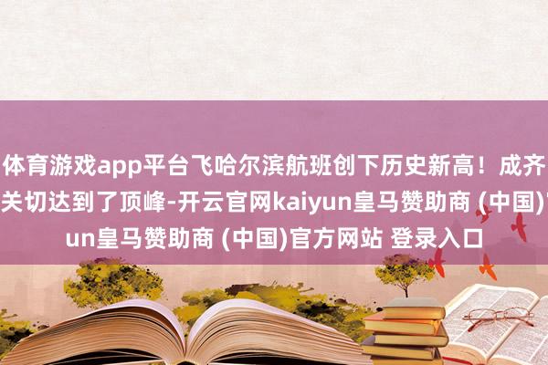 体育游戏app平台飞哈尔滨航班创下历史新高！成齐东说念主对冰雪的关切达到了顶峰-开云官网kaiyun皇马赞助商 (中国)官方网站 登录入口