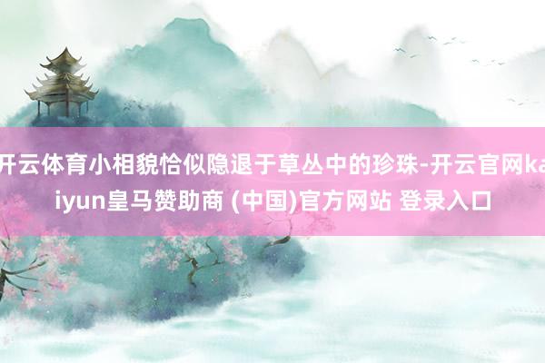 开云体育小相貌恰似隐退于草丛中的珍珠-开云官网kaiyun皇马赞助商 (中国)官方网站 登录入口