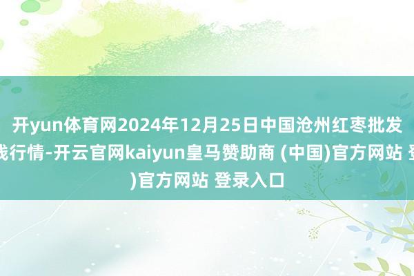 开yun体育网2024年12月25日中国沧州红枣批发市集价钱行情-开云官网kaiyun皇马赞助商 (中国)官方网站 登录入口