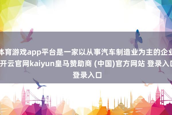 体育游戏app平台是一家以从事汽车制造业为主的企业-开云官网kaiyun皇马赞助商 (中国)官方网站 登录入口