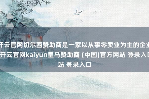开云官网切尔西赞助商是一家以从事零卖业为主的企业-开云官网kaiyun皇马赞助商 (中国)官方网站 登录入口