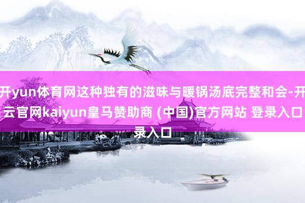 开yun体育网这种独有的滋味与暖锅汤底完整和会-开云官网kaiyun皇马赞助商 (中国)官方网站 登录入口