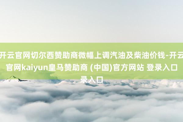 开云官网切尔西赞助商微幅上调汽油及柴油价钱-开云官网kaiyun皇马赞助商 (中国)官方网站 登录入口