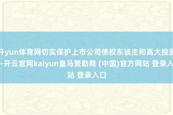 开yun体育网切实保护上市公司债权东谈主和高大投资者-开云官网kaiyun皇马赞助商 (中国)官方网站 登录入口
