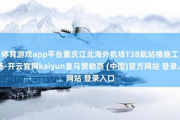 体育游戏app平台重庆江北海外机场T3B航站楼施工现场-开云官网kaiyun皇马赞助商 (中国)官方网站 登录入口