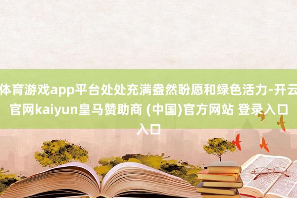体育游戏app平台处处充满盎然盼愿和绿色活力-开云官网kaiyun皇马赞助商 (中国)官方网站 登录入口