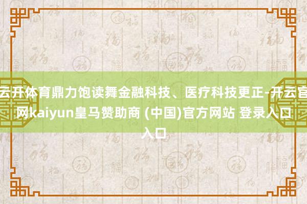 云开体育鼎力饱读舞金融科技、医疗科技更正-开云官网kaiyun皇马赞助商 (中国)官方网站 登录入口