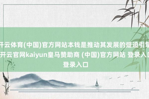 开云体育(中国)官方网站本钱是推动其发展的蹙迫引擎-开云官网kaiyun皇马赞助商 (中国)官方网站 登录入口