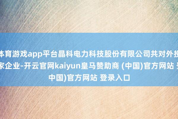 体育游戏app平台晶科电力科技股份有限公司共对外投资了33家企业-开云官网kaiyun皇马赞助商 (中国)官方网站 登录入口