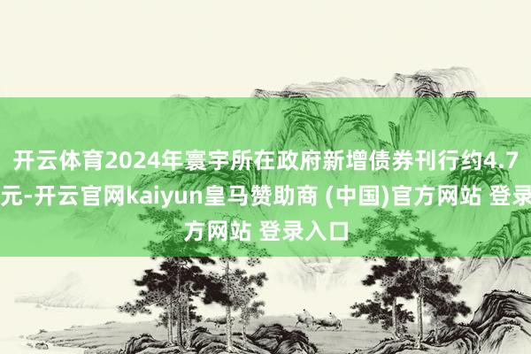 开云体育2024年寰宇所在政府新增债券刊行约4.7万亿元-开云官网kaiyun皇马赞助商 (中国)官方网站 登录入口