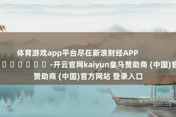 体育游戏app平台尽在新浪财经APP            													-开云官网kaiyun皇马赞助商 (中国)官方网站 登录入口