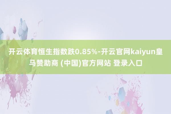 开云体育恒生指数跌0.85%-开云官网kaiyun皇马赞助商 (中国)官方网站 登录入口