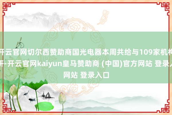 开云官网切尔西赞助商国光电器本周共给与109家机构调研-开云官网kaiyun皇马赞助商 (中国)官方网站 登录入口