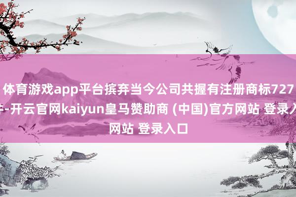 体育游戏app平台摈弃当今公司共握有注册商标7272件-开云官网kaiyun皇马赞助商 (中国)官方网站 登录入口