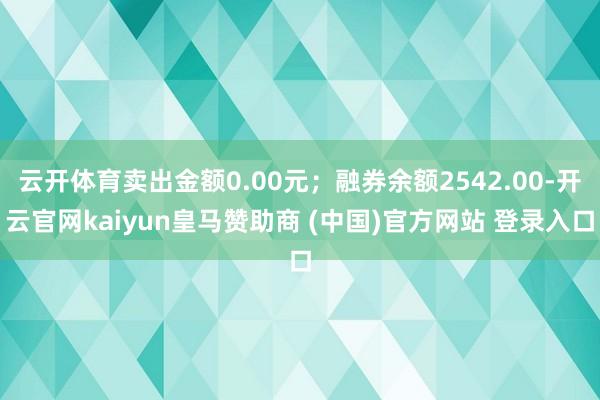 云开体育卖出金额0.00元；融券余额2542.00-开云官网kaiyun皇马赞助商 (中国)官方网站 登录入口