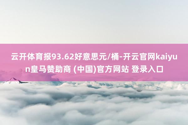 云开体育报93.62好意思元/桶-开云官网kaiyun皇马赞助商 (中国)官方网站 登录入口