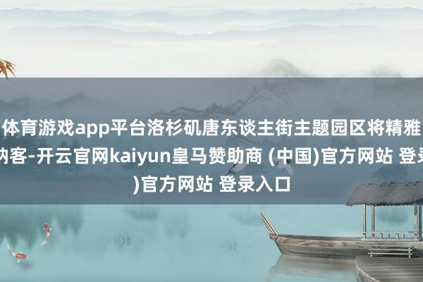 体育游戏app平台洛杉矶唐东谈主街主题园区将精雅开园纳客-开云官网kaiyun皇马赞助商 (中国)官方网站 登录入口
