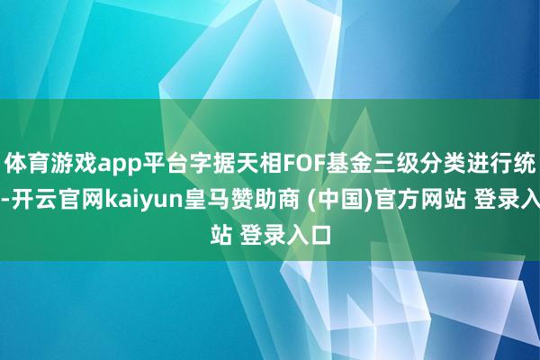 体育游戏app平台字据天相FOF基金三级分类进行统计-开云官网kaiyun皇马赞助商 (中国)官方网站 登录入口