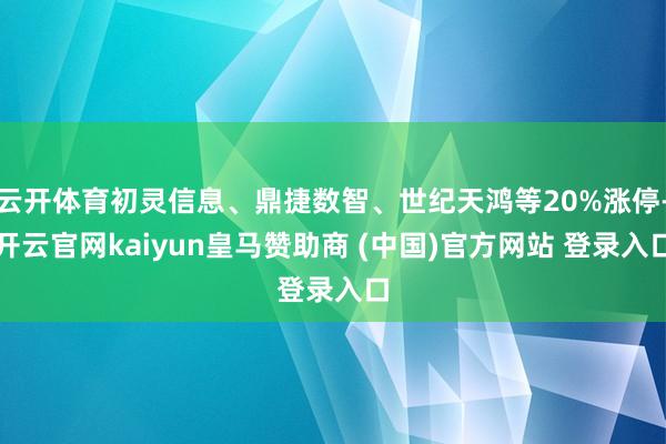云开体育初灵信息、鼎捷数智、世纪天鸿等20%涨停-开云官网kaiyun皇马赞助商 (中国)官方网站 登录入口