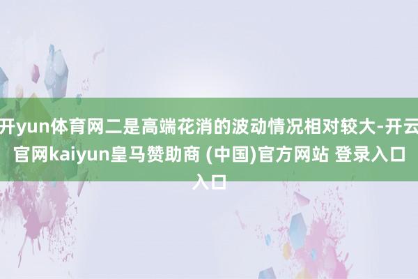 开yun体育网二是高端花消的波动情况相对较大-开云官网kaiyun皇马赞助商 (中国)官方网站 登录入口
