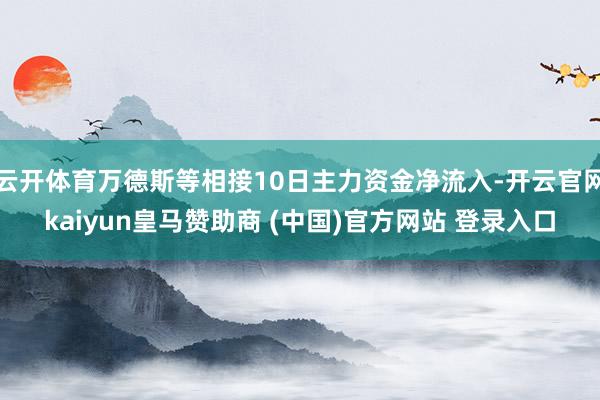云开体育万德斯等相接10日主力资金净流入-开云官网kaiyun皇马赞助商 (中国)官方网站 登录入口