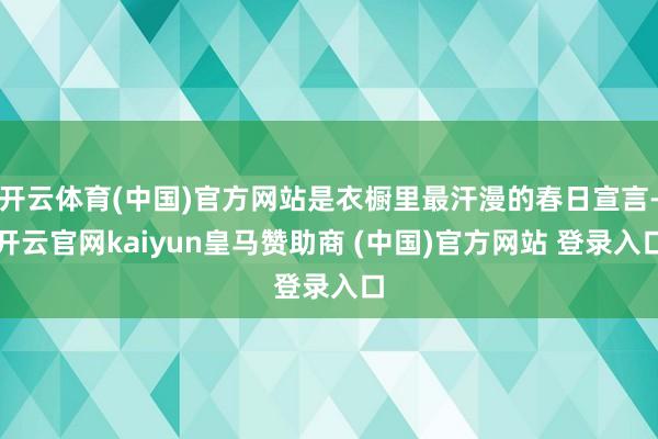 开云体育(中国)官方网站是衣橱里最汗漫的春日宣言-开云官网kaiyun皇马赞助商 (中国)官方网站 登录入口