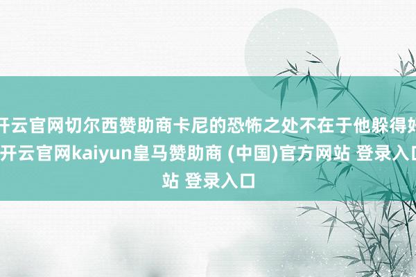 开云官网切尔西赞助商卡尼的恐怖之处不在于他躲得好-开云官网kaiyun皇马赞助商 (中国)官方网站 登录入口