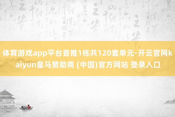 体育游戏app平台首推1栋共120套单元-开云官网kaiyun皇马赞助商 (中国)官方网站 登录入口