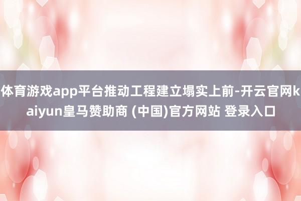 体育游戏app平台推动工程建立塌实上前-开云官网kaiyun皇马赞助商 (中国)官方网站 登录入口
