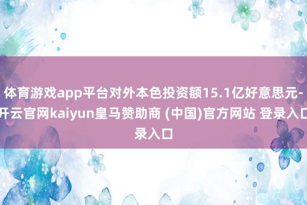 体育游戏app平台对外本色投资额15.1亿好意思元-开云官网kaiyun皇马赞助商 (中国)官方网站 登录入口