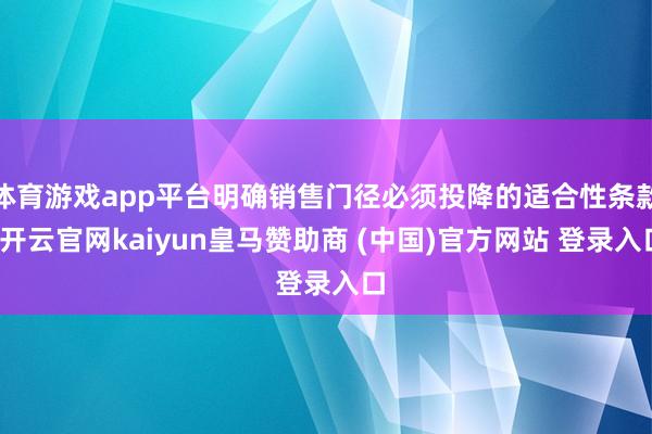 体育游戏app平台明确销售门径必须投降的适合性条款-开云官网kaiyun皇马赞助商 (中国)官方网站 登录入口