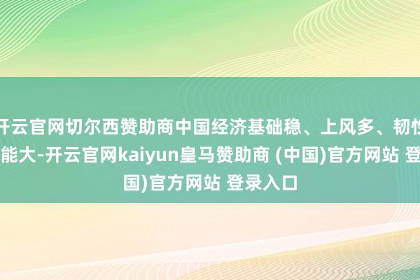 开云官网切尔西赞助商中国经济基础稳、上风多、韧性强、潜能大-开云官网kaiyun皇马赞助商 (中国)官方网站 登录入口