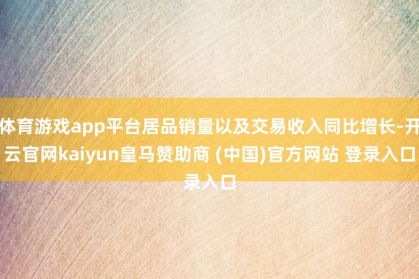 体育游戏app平台居品销量以及交易收入同比增长-开云官网kaiyun皇马赞助商 (中国)官方网站 登录入口