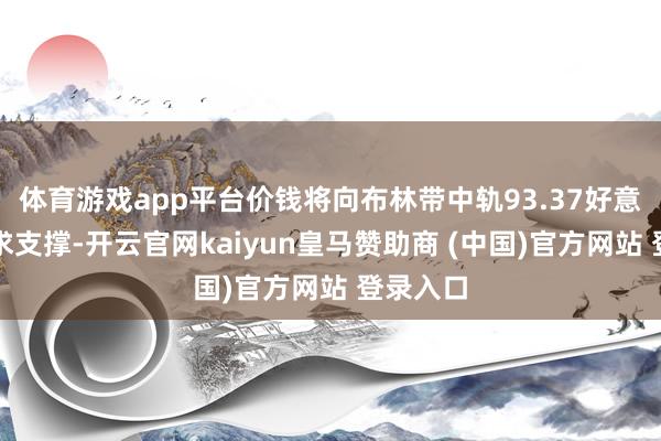 体育游戏app平台价钱将向布林带中轨93.37好意思元寻求支撑-开云官网kaiyun皇马赞助商 (中国)官方网站 登录入口