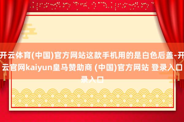 开云体育(中国)官方网站这款手机用的是白色后盖-开云官网kaiyun皇马赞助商 (中国)官方网站 登录入口