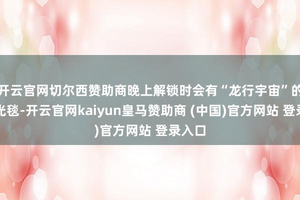 开云官网切尔西赞助商晚上解锁时会有“龙行宇宙”的迎宾光毯-开云官网kaiyun皇马赞助商 (中国)官方网站 登录入口