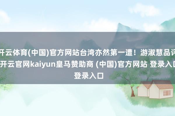 开云体育(中国)官方网站台湾亦然第一遭！游淑慧品评-开云官网kaiyun皇马赞助商 (中国)官方网站 登录入口