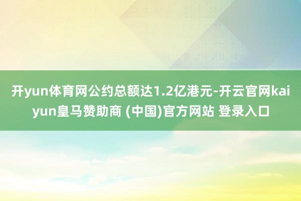 开yun体育网公约总额达1.2亿港元-开云官网kaiyun皇马赞助商 (中国)官方网站 登录入口