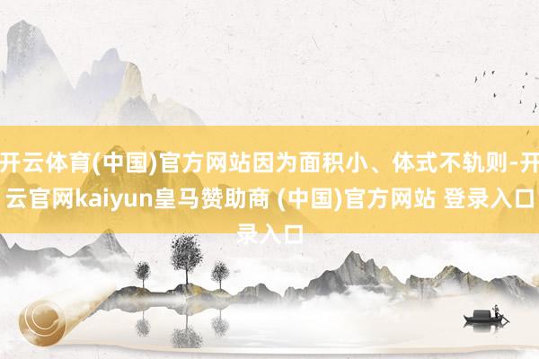 开云体育(中国)官方网站因为面积小、体式不轨则-开云官网kaiyun皇马赞助商 (中国)官方网站 登录入口