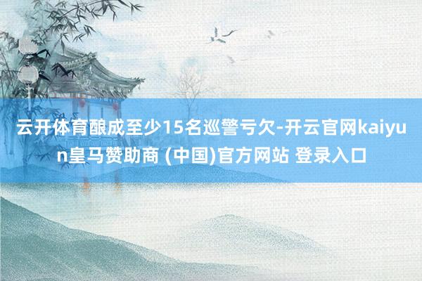 云开体育酿成至少15名巡警亏欠-开云官网kaiyun皇马赞助商 (中国)官方网站 登录入口