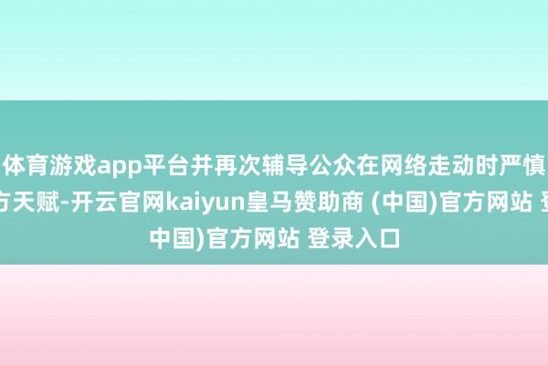 体育游戏app平台并再次辅导公众在网络走动时严慎核实对方天赋-开云官网kaiyun皇马赞助商 (中国)官方网站 登录入口
