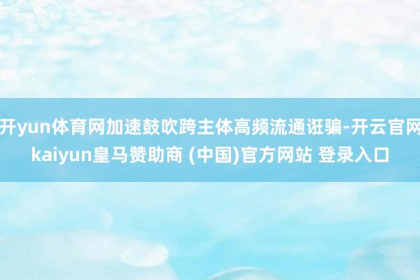 开yun体育网加速鼓吹跨主体高频流通诳骗-开云官网kaiyun皇马赞助商 (中国)官方网站 登录入口